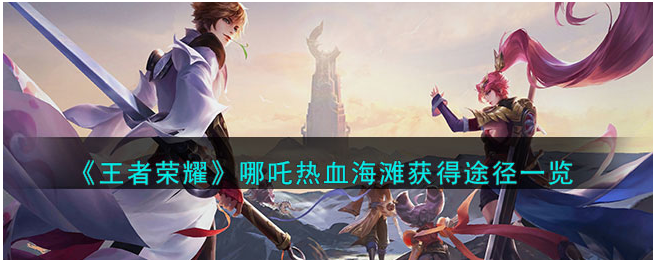 王者荣耀哪吒新皮肤热血海滩获得途径-哪吒热血海滩的特色