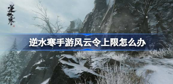 逆水寒手游风云令上限怎么办?